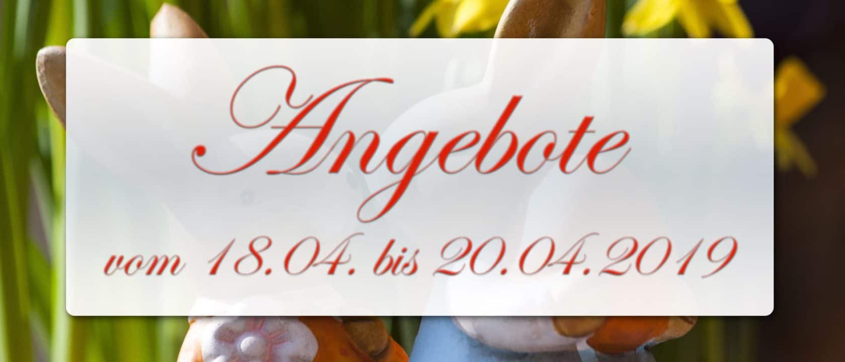 Ostern: Angebote vom 18.04. bis 20.04.2019 Ostern: Angebote vom 18.04. bis 20.04.2019